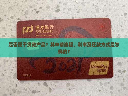 是否属于贷款产品?其申请流程、利率及还款方式是怎样的? 是否属于贷款产品?其申请流程、利率及还款方式是怎样的?