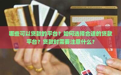 哪些可以贷款的平台？如何选择合适的贷款平台？贷款时需要注意什么？