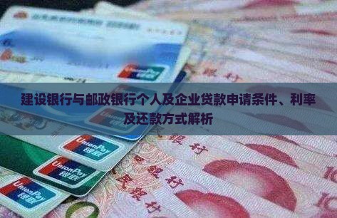 建设银行与邮政银行个人及企业贷款申请条件、利率及还款方式解析
