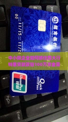 中小微企业如何抓住四大行特惠贷款政铂100万资金需求如何快速获批？