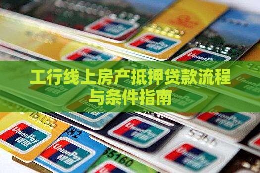 工行线上房产抵押贷款流程与条件指南