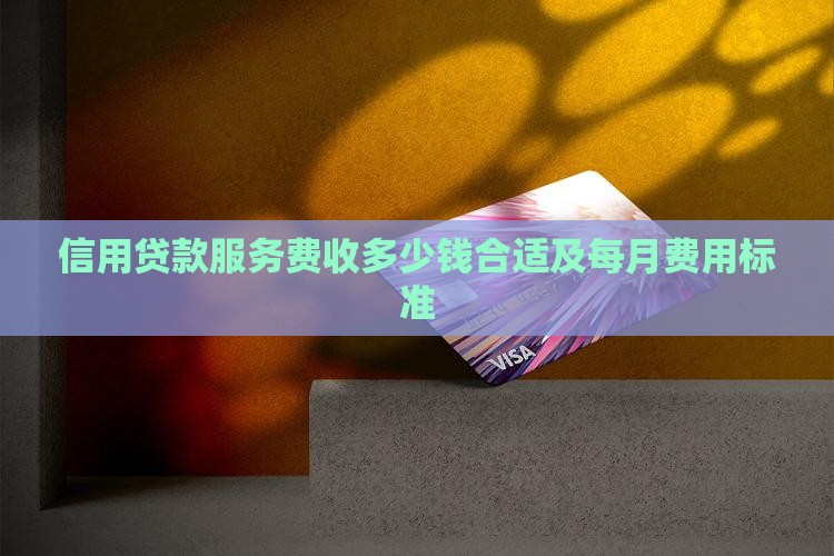 信用贷款服务费收多少钱合适及每月费用标准