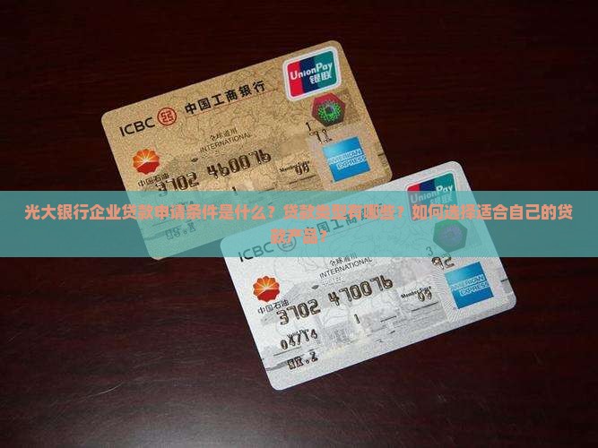 光大银行企业贷款申请条件是什么？贷款类型有哪些？如何选择适合自己的贷款产品？