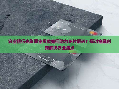 农业银行光彩事业贷款如何助力乡村振兴？探讨金融创新解决农业痛点