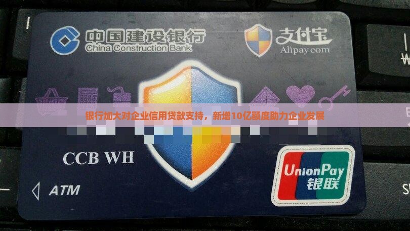 银行加大对企业信用贷款支持，新增10亿额度助力企业发展