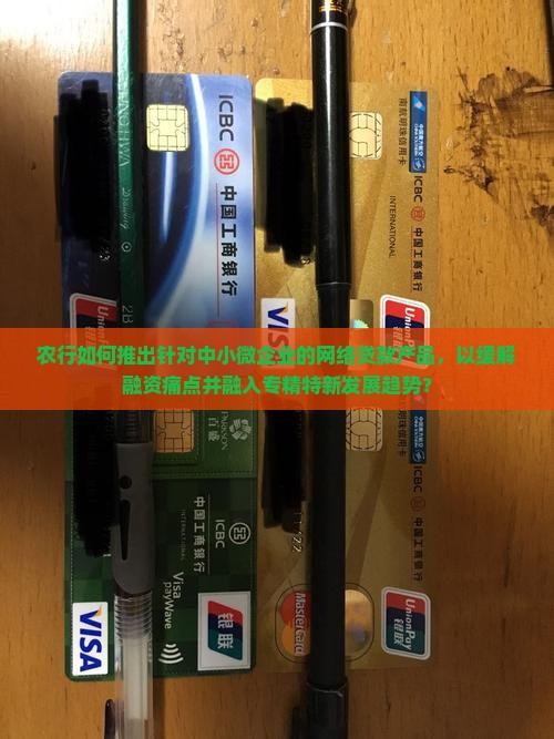 农行如何推出针对中小微企业的网络贷款产品，以缓解融资痛点并融入专精特新发展趋势？