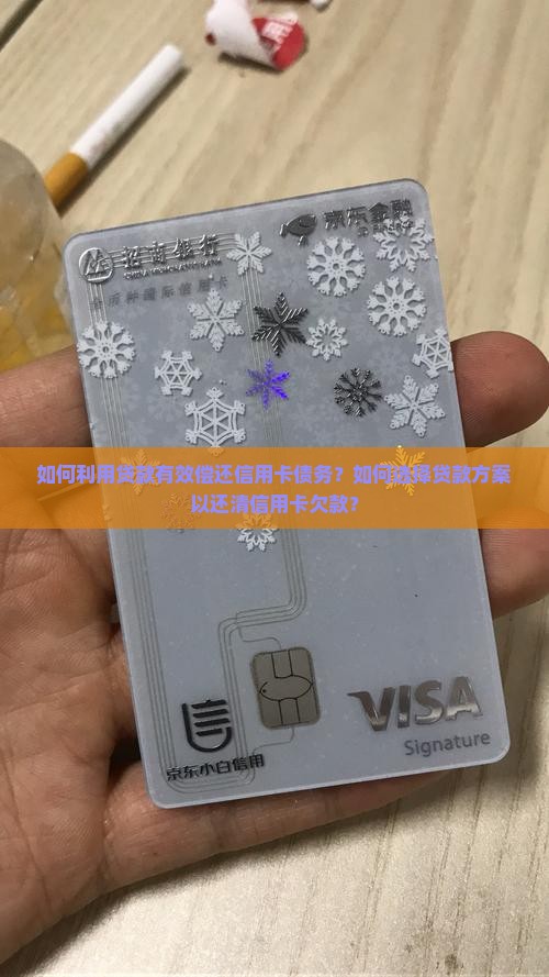 如何利用贷款有效偿还信用卡债务？如何选择贷款方案以还清信用卡欠款？