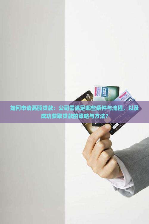 如何申请高额贷款：公司需满足哪些条件与流程，以及成功获取贷款的策略与方法？