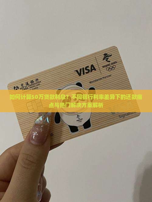 如何计算50万贷款利息？不同银行利率差异下的还款痛点与热门解决方案解析