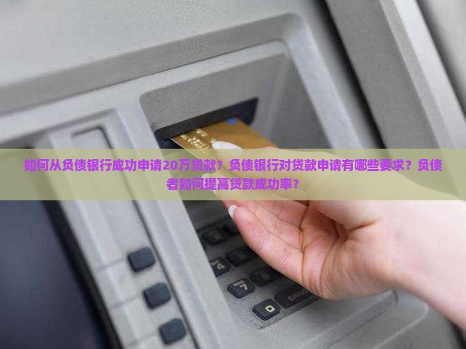如何从负债银行成功申请20万贷款？负债银行对贷款申请有哪些要求？负债者如何提高贷款成功率？