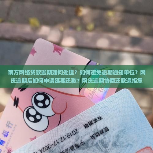 南方网络贷款逾期如何处理？如何避免逾期通知单位？网贷逾期后如何申请延期还款？网贷逾期协商还款遭拒怎么办？