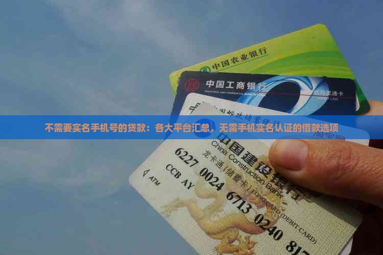 不需要实名手机号的贷款：各大平台汇总，无需手机实名认证的借款选项
