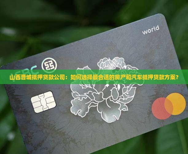 山西晋城抵押贷款公司：如何选择最合适的房产和汽车抵押贷款方案？