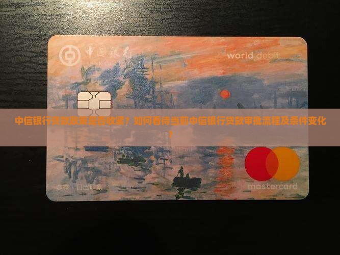 中信银行贷款政策是否收紧？如何看待当前中信银行贷款审批流程及条件变化？