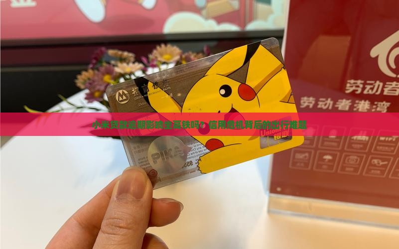 小米贷款逾期影响坐高铁吗？信用危机背后的出行难题