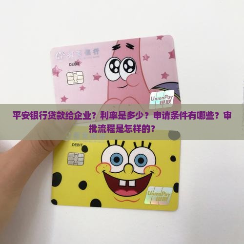 平安银行贷款给企业？利率是多少？申请条件有哪些？审批流程是怎样的？