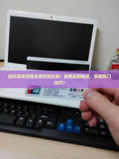 如何高效管理消费贷款还款：避免逾期痛点，掌握热门技巧？