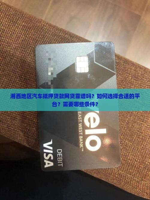 湘西地区汽车抵押贷款网贷靠谱吗？如何选择合适的平台？需要哪些条件？