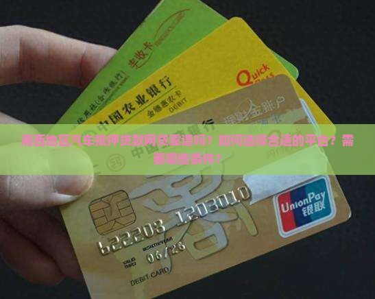 湘西地区汽车抵押贷款网贷靠谱吗？如何选择合适的平台？需要哪些条件？