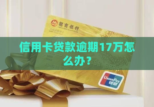 信用卡贷款逾期17万怎么办? 信用卡贷款逾期17万怎么办?