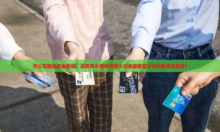 开公司面临资金困境，是否有必要申请四大行金融春雷计划特惠贷款套餐？