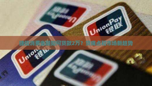 捷信消费金融如何贷款2万？贷痛点和市场新趋势