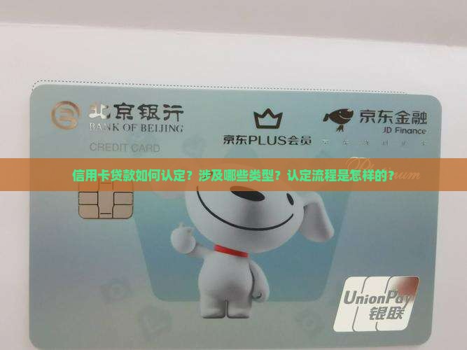 信用卡贷款如何认定？涉及哪些类型？认定流程是怎样的？