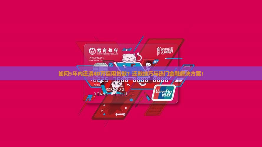 如何5年内还清40万信用贷款？还款技巧与热门金融解决方案！