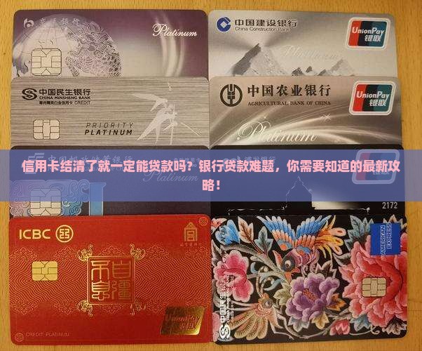 信用卡结清了就一定能贷款吗？银行贷款难题，你需要知道的最新攻略！