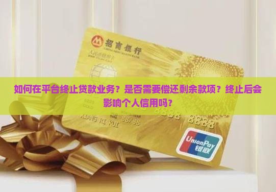 如何在平台终止贷款业务？是否需要偿还剩余款项？终止后会影响个人信用吗？