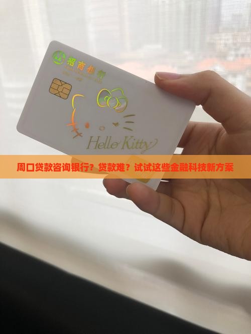 周口贷款咨询银行？贷款难？试试这些金融科技新方案