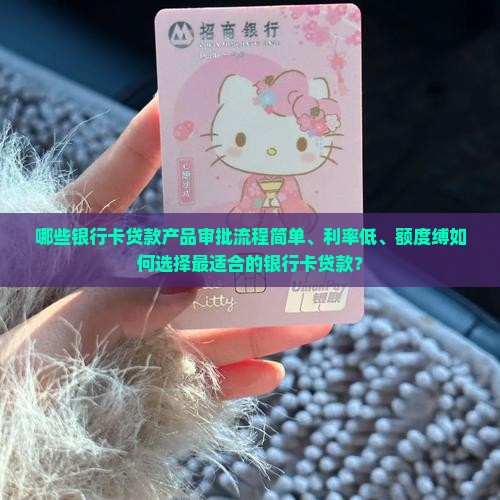 哪些银行卡贷款产品审批流程简单、利率低、额度缚如何选择最适合的银行卡贷款？