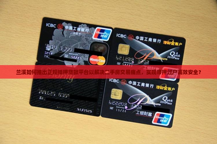 兰溪如何推出正规抵押贷款平台以解决二手房交易痛点，实现带押过户高效安全？