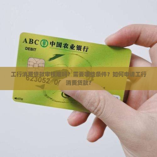 工行消费贷款审核难吗？需要哪些条件？如何申请工行消费贷款？