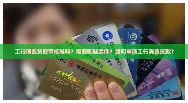 工行消费贷款审核难吗？需要哪些条件？如何申请工行消费贷款？