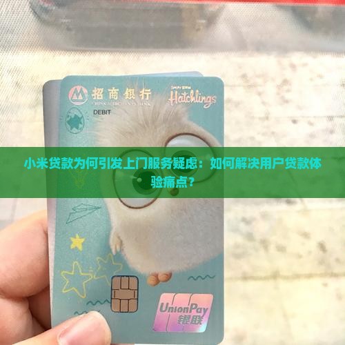 小米贷款为何引发上门服务疑虑：如何解决用户贷款体验痛点？