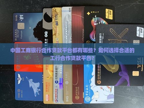 中国工商银行合作贷款平台都有哪些？如何选择合适的工行合作贷款平台？