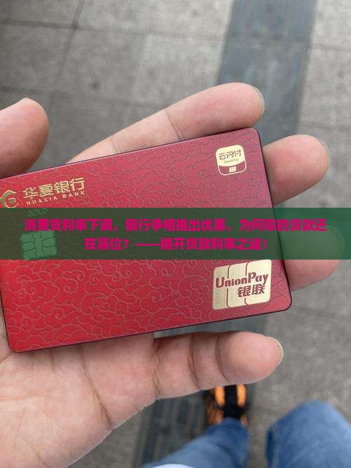 消费贷利率下调，银行争相推出优惠，为何你的贷款还在高位？——揭开贷款利率之谜！