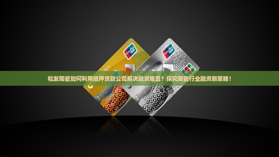 松发陶瓷如何利用抵押贷款公司解决融资难题？探究陶瓷行业融资新策略！
