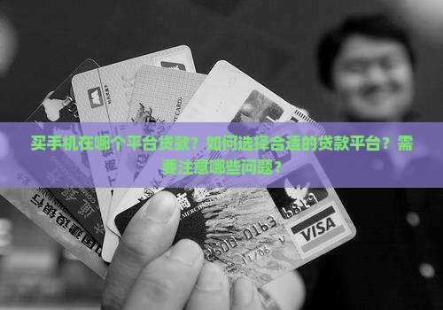 买手机在哪个平台贷款？如何选择合适的贷款平台？需要注意哪些问题？