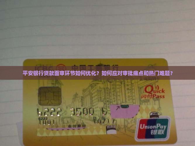 平安银行贷款面审环节如何优化？如何应对审批痛点和热门难题？