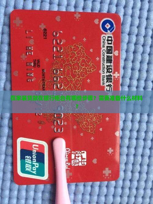 在家装贷款在银行柜台有哪些步骤？需要准备什么材料？