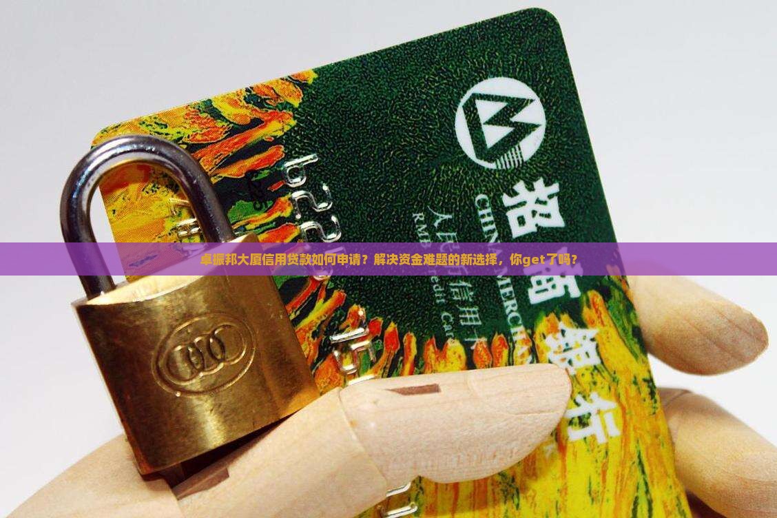 卓振邦大厦信用贷款如何申请？解决资金难题的新选择，你get了吗？