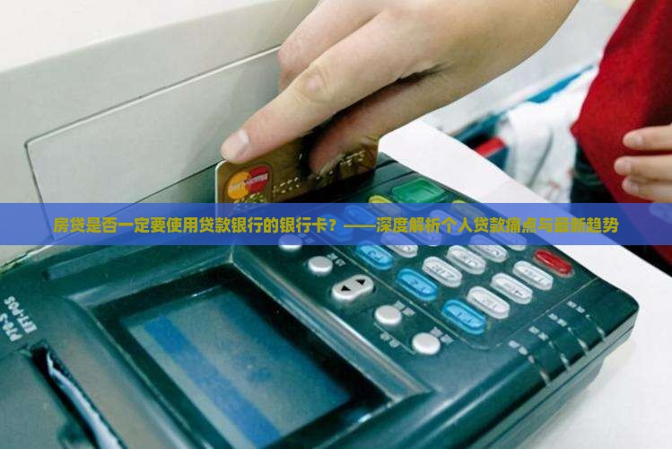 房贷是否一定要使用贷款银行的银行卡？——深度解析个人贷款痛点与最新趋势