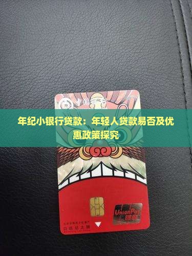 年纪小银行贷款：年轻人贷款易否及优惠政策探究