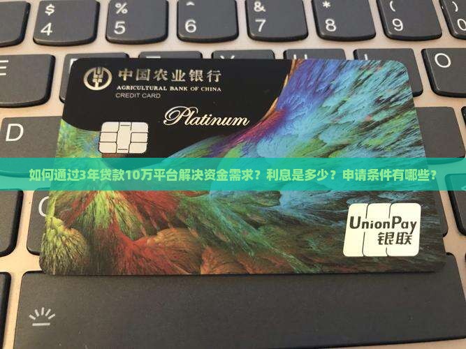 如何通过3年贷款10万平台解决资金需求？利息是多少？申请条件有哪些？