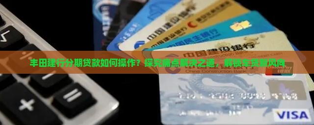 丰田建行分期贷款如何操作？探究痛点解决之道，解锁车贷新风向