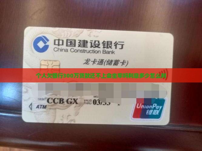 个人欠银行300万贷款还不上会坐牢吗利息多少怎么判 个人欠银行300万贷款还不上会坐牢吗利息多少怎么判
