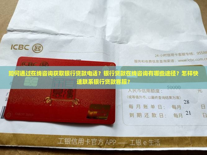 如何通过在线咨询获取银行贷款电话？银行贷款在线咨询有哪些途径？怎样快速联系银行贷款客服？