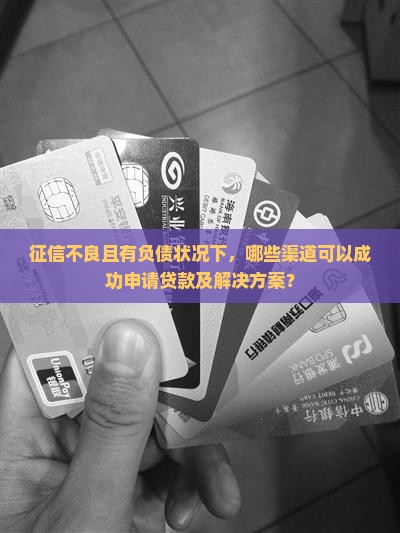 征信不良且有负债状况下，哪些渠道可以成功申请贷款及解决方案？